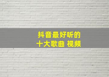 抖音最好听的十大歌曲 视频